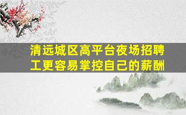 清远城区高平台夜场招聘工更容易掌控自己的薪酬