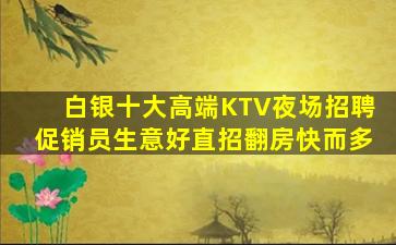 白银十大高端KTV夜场招聘促销员生意好直招翻房快而多